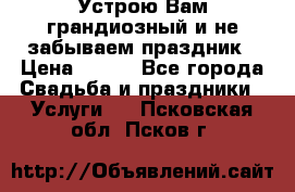 Устрою Вам грандиозный и не забываем праздник › Цена ­ 900 - Все города Свадьба и праздники » Услуги   . Псковская обл.,Псков г.